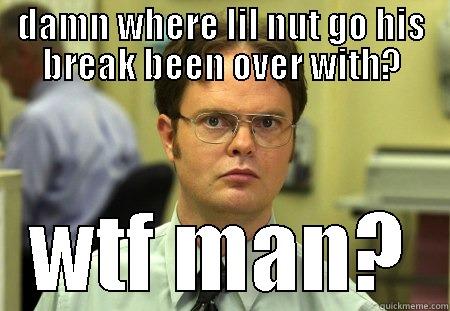 niggaz taking long breaks - DAMN WHERE LIL NUT GO HIS BREAK BEEN OVER WITH? WTF MAN? Schrute