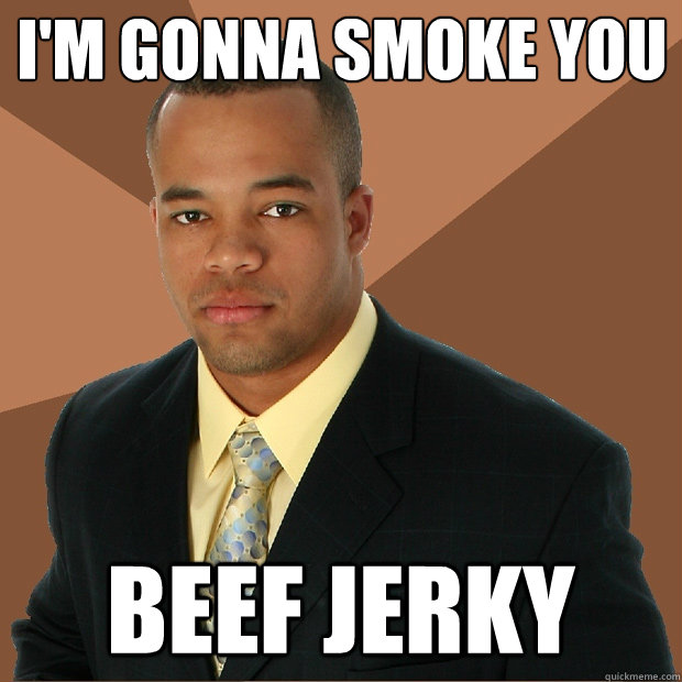 I'm gonna smoke you Beef Jerky  Successful Black Man