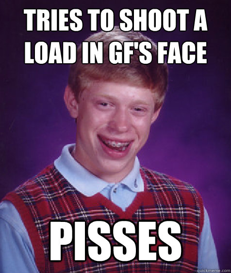 Tries to Shoot a load in GF's face Pisses  Bad Luck Brian