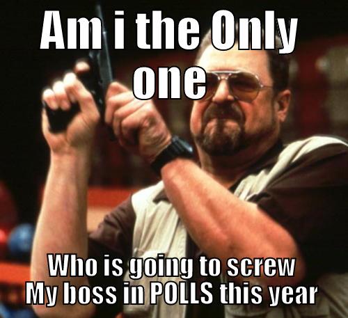 AM I THE ONLY ONE WHO IS GOING TO SCREW MY BOSS IN POLLS THIS YEAR Am I The Only One Around Here