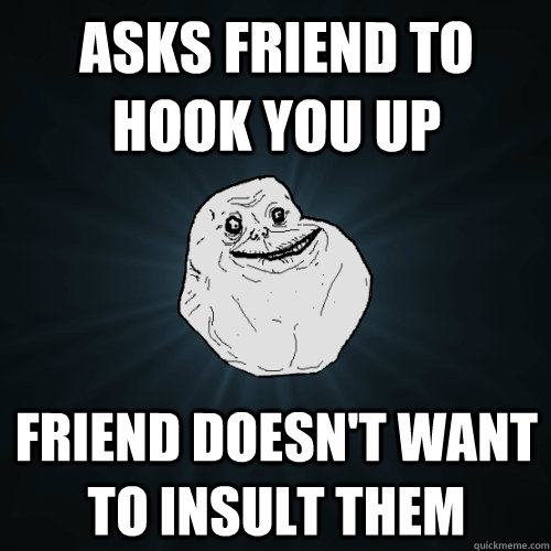 Asks friend to hook you up Friend doesn't want to insult them  Forever Alone