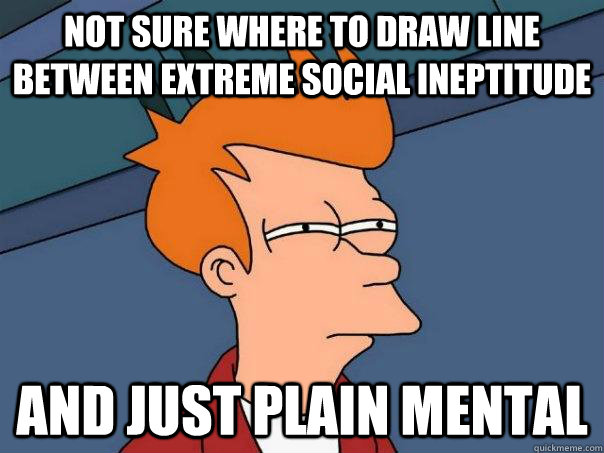 Not sure where to draw line between extreme social ineptitude  and just plain mental  Futurama Fry