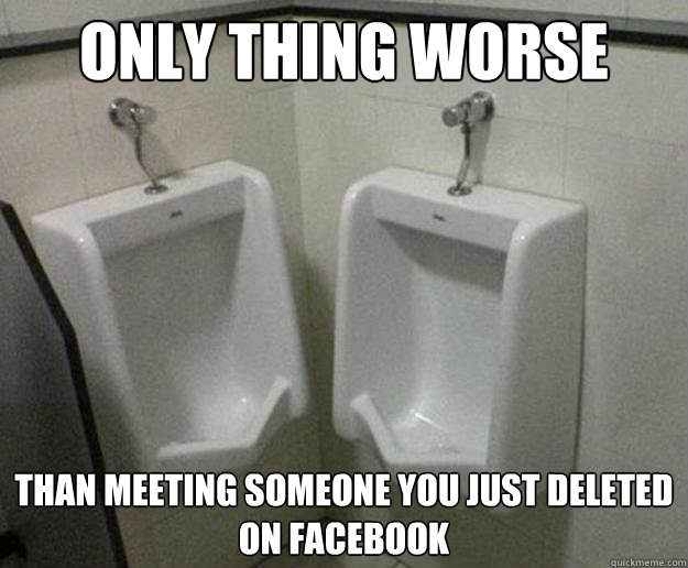 Only thing worse than meeting someone you just deleted on facebook  only thing worse