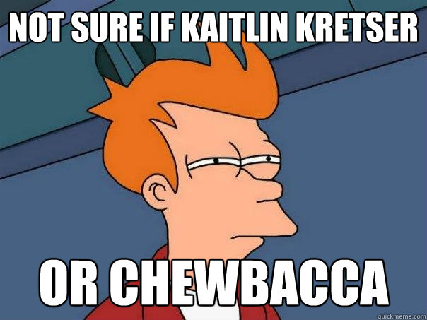 not sure if Kaitlin Kretser or chewbacca  Futurama Fry