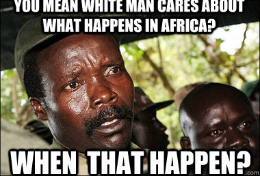 You mean white man cares about what happens in africa? When  that happen?  Kony