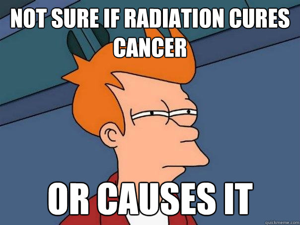 Not sure if radiation cures cancer Or causes it  Futurama Fry