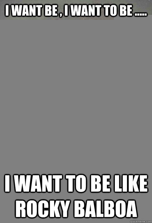 I want be , I want to be .....  I want to be like ROCKY balboa - I want be , I want to be .....  I want to be like ROCKY balboa  Karate Kyle