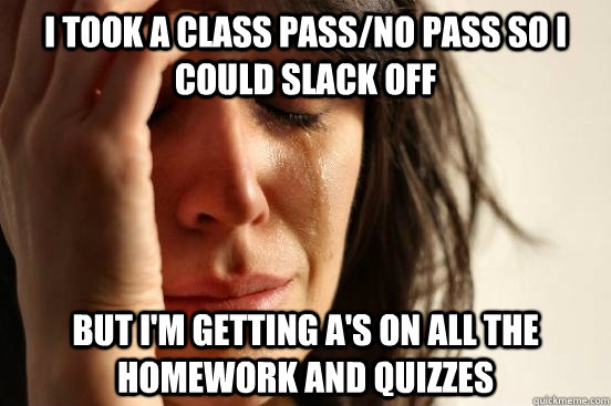 i took a class PASS/NO PASS SO I COULD SLACK OFF BUT I'M GETTING A'S ON ALL THE HOMEWORK AND QUIZZES - i took a class PASS/NO PASS SO I COULD SLACK OFF BUT I'M GETTING A'S ON ALL THE HOMEWORK AND QUIZZES  First World Problems