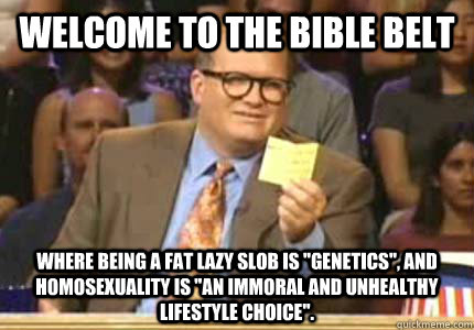 WELCOME TO the bible belt Where being a fat lazy slob is 