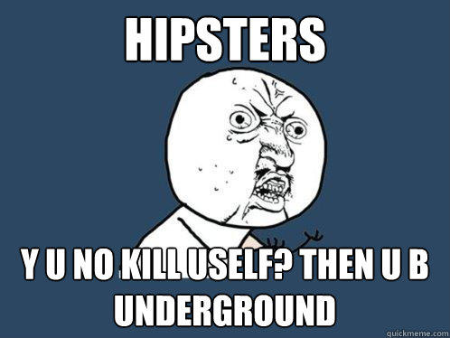 Hipsters y u no kill uself? then u b underground  - Hipsters y u no kill uself? then u b underground   Y U No