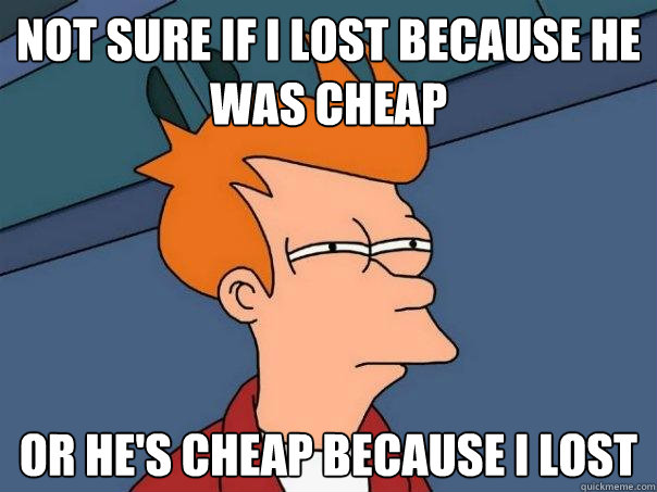 Not sure if i lost because he was cheap Or he's cheap because i lost  Futurama Fry