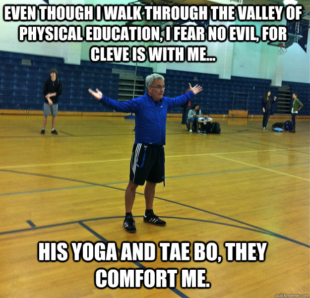 Even though i walk through the valley of Physical education, i fear no evil, for cleve is with me... His yoga and tae bo, they comfort me. - Even though i walk through the valley of Physical education, i fear no evil, for cleve is with me... His yoga and tae bo, they comfort me.  Messiah Gym Teacher