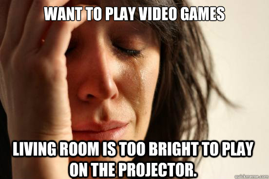 Want to play video games Living room is too bright to play on the projector. - Want to play video games Living room is too bright to play on the projector.  First World Problems