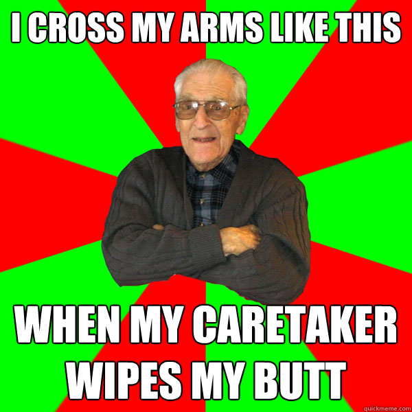 I cross my arms like this when my caretaker wipes my butt  Bachelor Grandpa