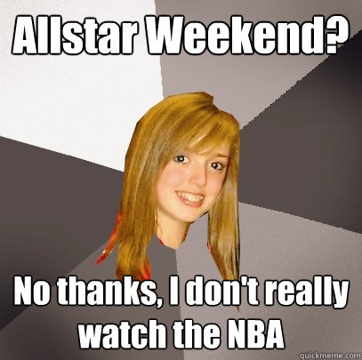 Allstar Weekend? No thanks, I don't really watch the NBA  Musically Oblivious 8th Grader