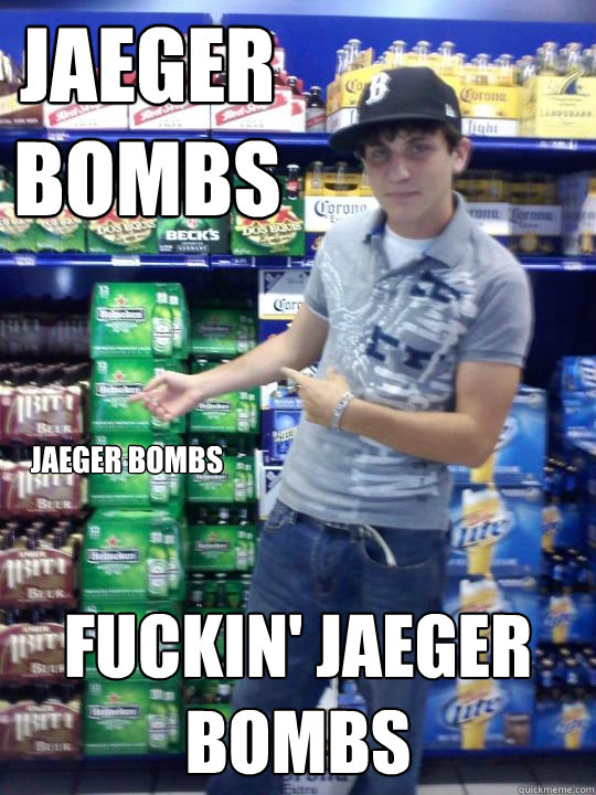 JAEGER BOMBS FUCKIN' JAEGER BOMBS JAEGER BOMBS  High School Freshman Fred