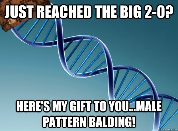 just reached the big 2-0? here's my gift to you...male pattern balding! - just reached the big 2-0? here's my gift to you...male pattern balding!  Scumbag Genetics