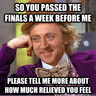 So you passed the finals a week before me please tell me more about how much relieved you feel - So you passed the finals a week before me please tell me more about how much relieved you feel  Condescending Wonka