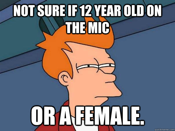 Not sure if 12 year old on the mic Or a female.  Futurama Fry