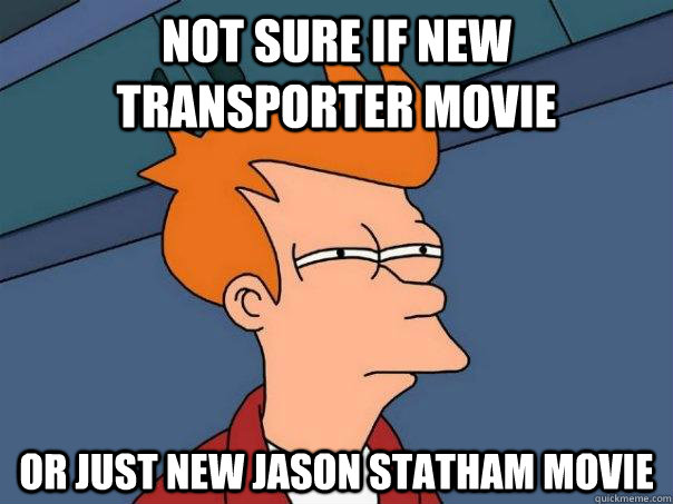 Not sure if new transporter movie or just new jason statham movie  Futurama Fry