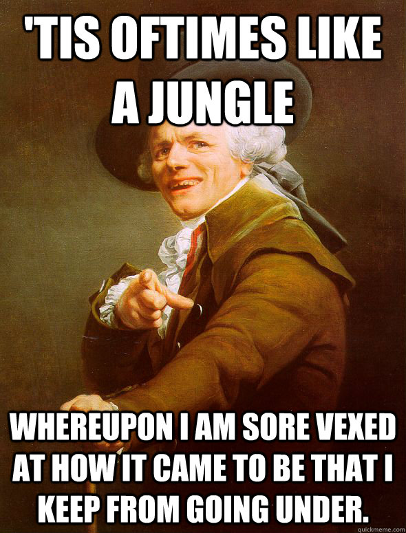 'Tis oftimes like a jungle whereupon I am sore vexed at how it came to be that I keep from going under.  Joseph Ducreux