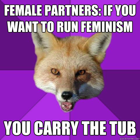 Female partners: If you want to run feminism you carry the tub - Female partners: If you want to run feminism you carry the tub  Forensics Fox