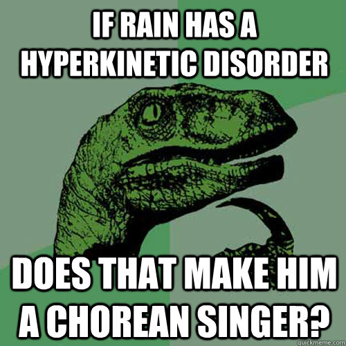 if rain has a hyperkinetic disorder does that make him a chorean singer? - if rain has a hyperkinetic disorder does that make him a chorean singer?  Philosoraptor