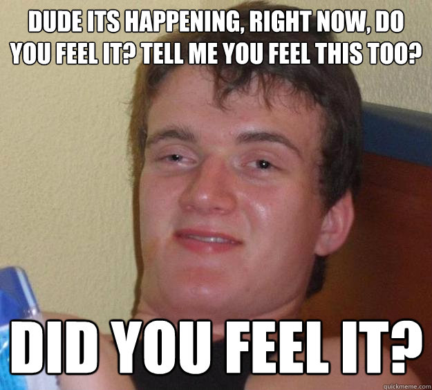 Dude its happening, right now, do you feel it? tell me you feel this too? Did you feel it? - Dude its happening, right now, do you feel it? tell me you feel this too? Did you feel it?  10 Guy