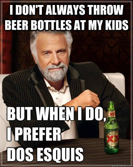 I don't always throw beer bottles at my kids  but when I do,
 I prefer
 Dos Esquis - I don't always throw beer bottles at my kids  but when I do,
 I prefer
 Dos Esquis  The Most Interesting Man In The World