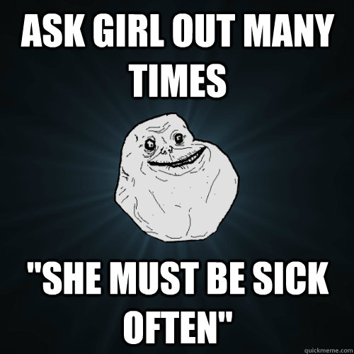 Ask Girl Out Many Times She Must Be Sick Often Forever Alone Quickmeme