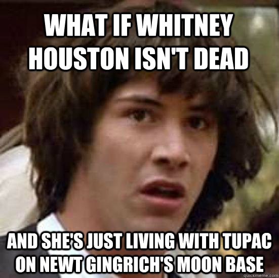 What if Whitney Houston isn't dead And she's just living with Tupac on Newt Gingrich's moon base - What if Whitney Houston isn't dead And she's just living with Tupac on Newt Gingrich's moon base  conspiracy keanu