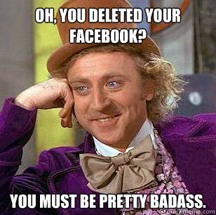 Oh, you deleted your facebook? you must be pretty badass.  Condescending Wonka