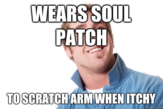 Wears soul patch To scratch arm when itchy - Wears soul patch To scratch arm when itchy  Misunderstood D-Bag