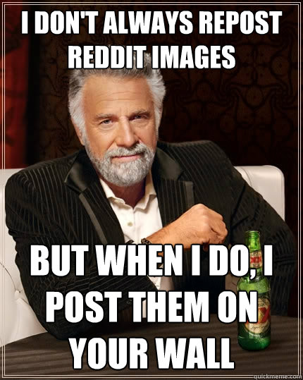 I don't always repost Reddit images But when I do, I post them on your wall - I don't always repost Reddit images But when I do, I post them on your wall  The Most Interesting Man In The World