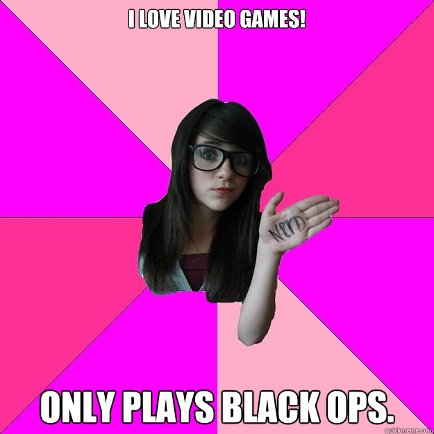 I love video games! Only Plays black ops.  Idiot Nerd Girl