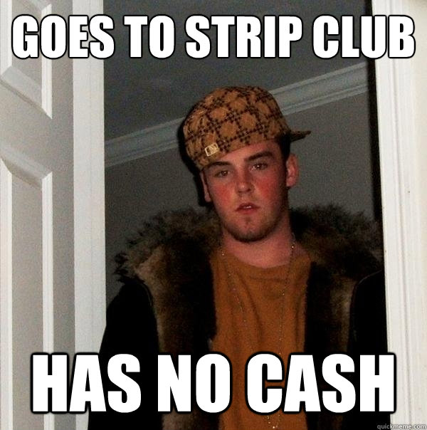 GOES TO STRIP CLUB HAS NO CASH - GOES TO STRIP CLUB HAS NO CASH  Scumbag Steve