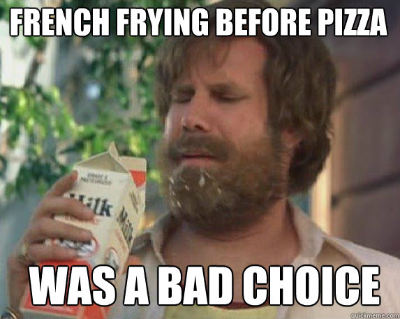 French frying before pizza was a bad choice  