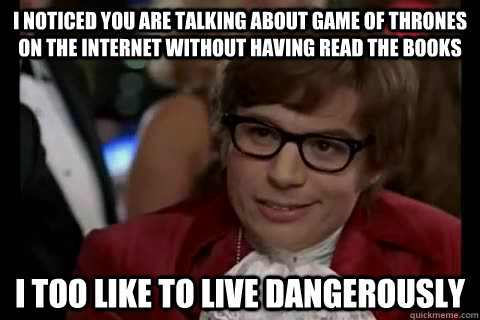 I Noticed you are talking about game of thrones on the internet without having read the books i too like to live dangerously  Dangerously - Austin Powers