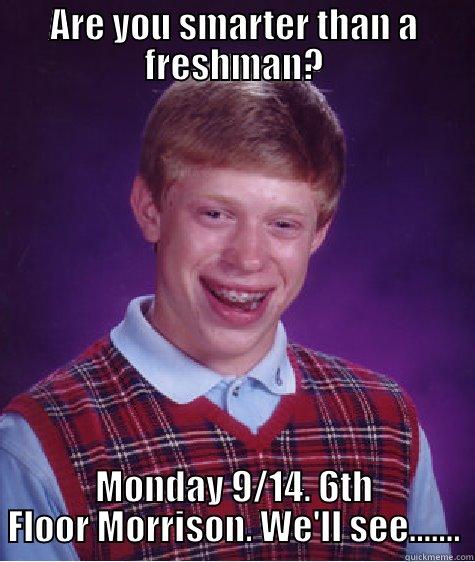 ARE YOU SMARTER THAN A FRESHMAN? MONDAY 9/14. 6TH FLOOR MORRISON. WE'LL SEE....... Bad Luck Brian