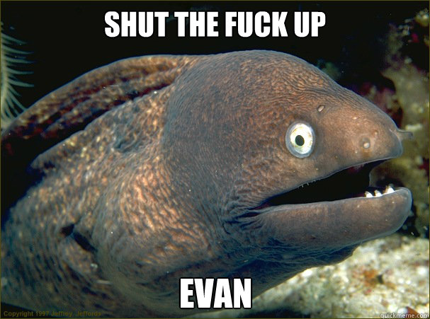 Shut the FUck up EVAN  Bad Joke Eel