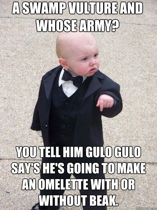 A swamp vulture and whose army? You tell him Gulo Gulo say's he's going to make an omelette with or without beak.   Baby Godfather