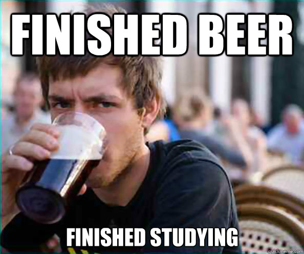 Finished beer Finished studying  Lazy College Senior