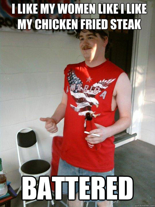I like my women like i like my chicken fried steak Battered - I like my women like i like my chicken fried steak Battered  Redneck Randal