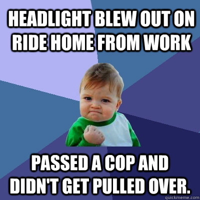 headlight blew out on ride home from work passed a cop and didn't get pulled over.  - headlight blew out on ride home from work passed a cop and didn't get pulled over.   Success Kid