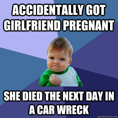 accidentally got girlfriend pregnant She died the next day in a car wreck  Success Kid