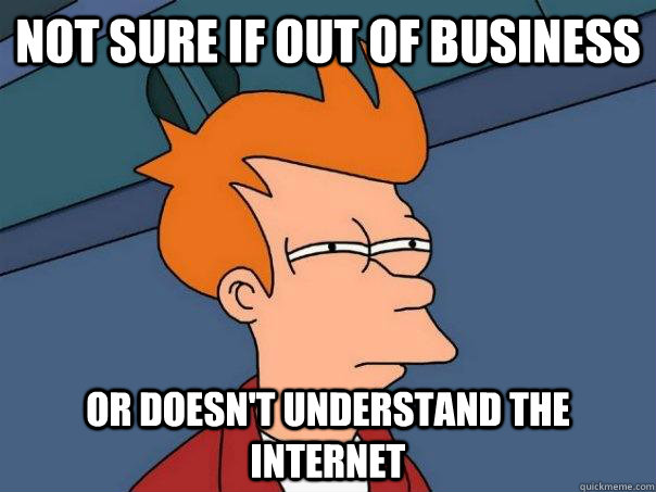 Not sure if out of business  Or doesn't understand the internet   Futurama Fry