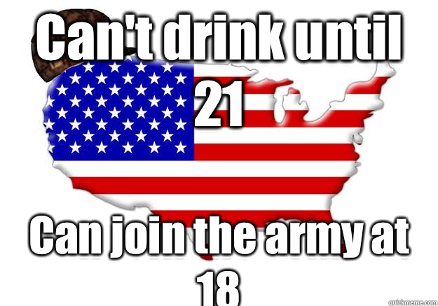 Can't drink until 21 Can join the army at 18  Scumbag america