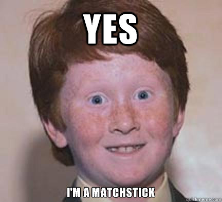 yes I'm a matchstick
  Over Confident Ginger