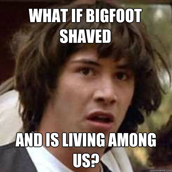 What if bigfoot shaved and is living among us?  conspiracy keanu