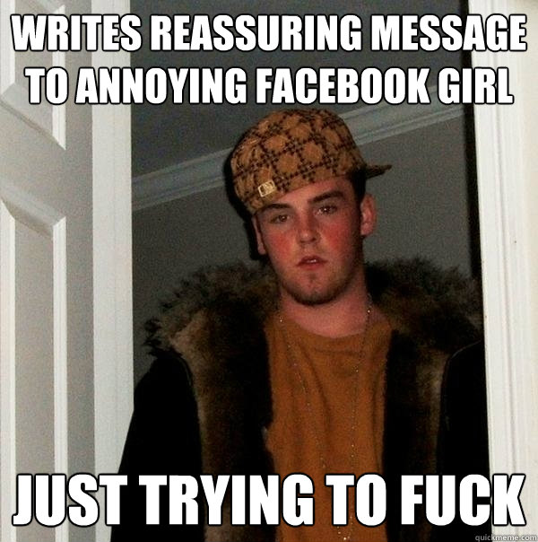 Writes reassuring message to annoying facebook girl just trying to fuck  Scumbag Steve